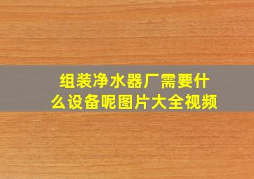 组装净水器厂需要什么设备呢图片大全视频