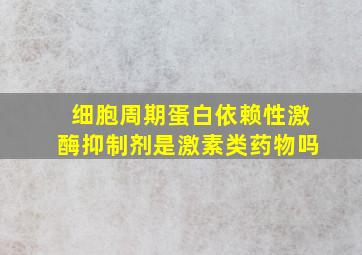 细胞周期蛋白依赖性激酶抑制剂是激素类药物吗