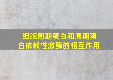 细胞周期蛋白和周期蛋白依赖性激酶的相互作用