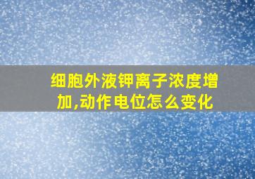 细胞外液钾离子浓度增加,动作电位怎么变化