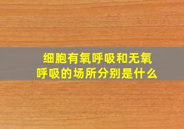 细胞有氧呼吸和无氧呼吸的场所分别是什么