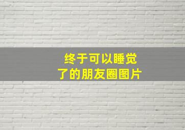 终于可以睡觉了的朋友圈图片