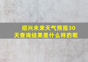 绍兴未来天气预报30天查询结果是什么样的呢