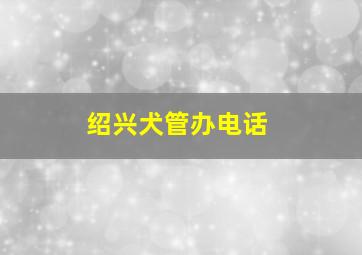 绍兴犬管办电话