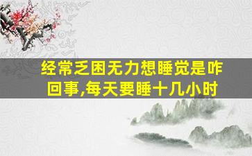 经常乏困无力想睡觉是咋回事,每天要睡十几小时