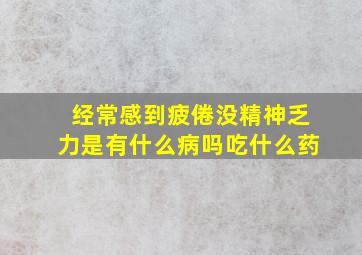 经常感到疲倦没精神乏力是有什么病吗吃什么药