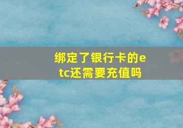 绑定了银行卡的etc还需要充值吗