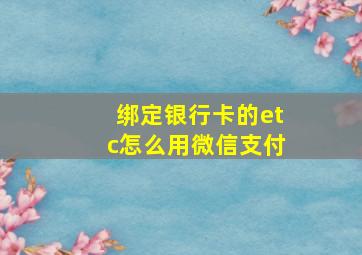 绑定银行卡的etc怎么用微信支付