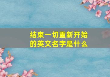 结束一切重新开始的英文名字是什么