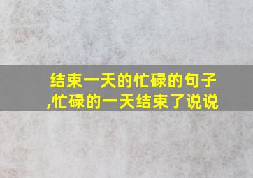 结束一天的忙碌的句子,忙碌的一天结束了说说