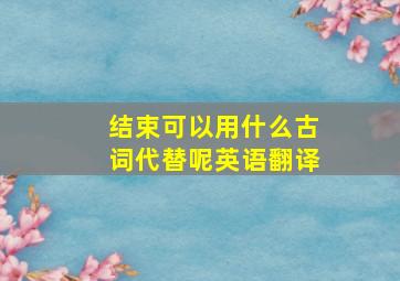 结束可以用什么古词代替呢英语翻译