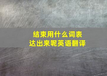 结束用什么词表达出来呢英语翻译