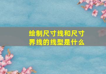 绘制尺寸线和尺寸界线的线型是什么