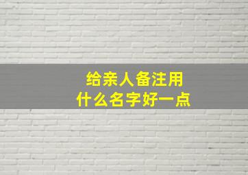 给亲人备注用什么名字好一点