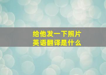 给他发一下照片英语翻译是什么