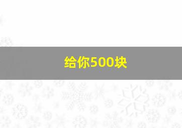 给你500块