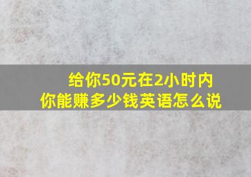 给你50元在2小时内你能赚多少钱英语怎么说