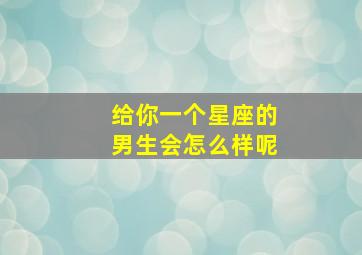 给你一个星座的男生会怎么样呢