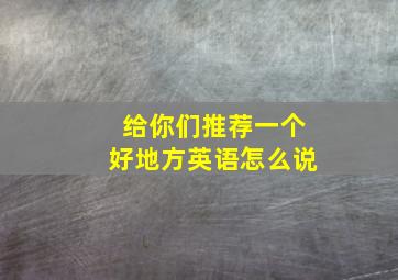 给你们推荐一个好地方英语怎么说