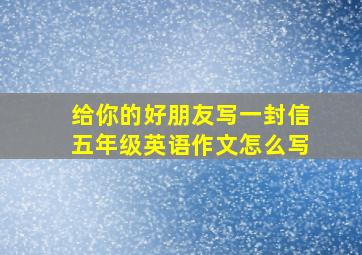 给你的好朋友写一封信五年级英语作文怎么写