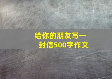 给你的朋友写一封信500字作文