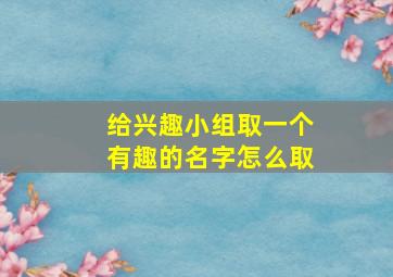 给兴趣小组取一个有趣的名字怎么取