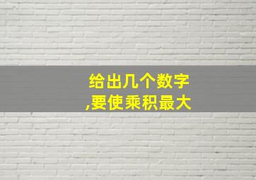 给出几个数字,要使乘积最大