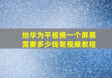 给华为平板换一个屏幕需要多少钱呢视频教程