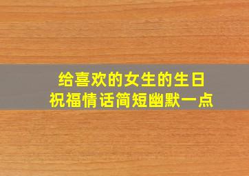 给喜欢的女生的生日祝福情话简短幽默一点