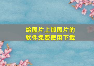 给图片上加图片的软件免费使用下载