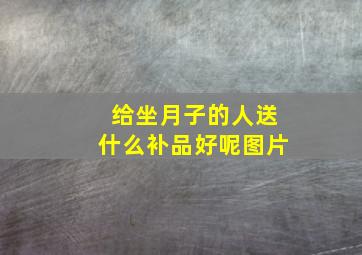 给坐月子的人送什么补品好呢图片