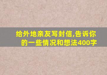 给外地亲友写封信,告诉你的一些情况和想法400字