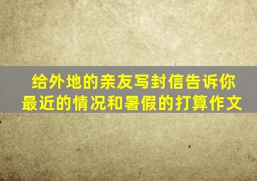 给外地的亲友写封信告诉你最近的情况和暑假的打算作文