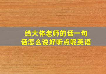 给大体老师的话一句话怎么说好听点呢英语