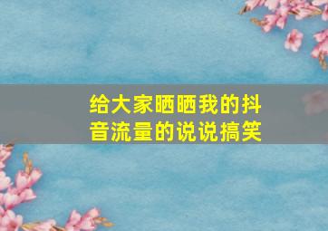 给大家晒晒我的抖音流量的说说搞笑