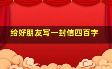 给好朋友写一封信四百字