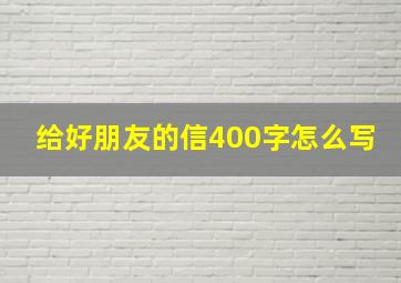 给好朋友的信400字怎么写