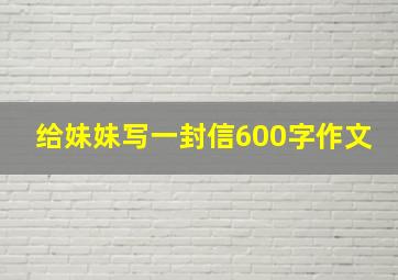 给妹妹写一封信600字作文