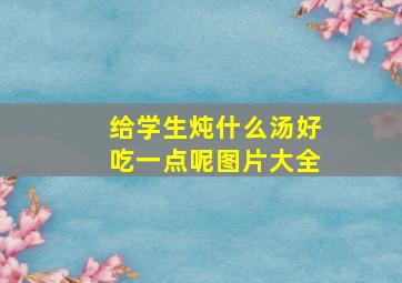 给学生炖什么汤好吃一点呢图片大全