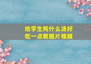 给学生炖什么汤好吃一点呢图片视频