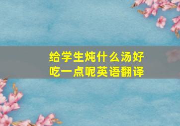 给学生炖什么汤好吃一点呢英语翻译