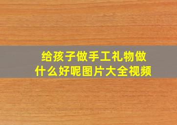 给孩子做手工礼物做什么好呢图片大全视频