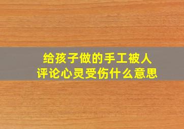 给孩子做的手工被人评论心灵受伤什么意思