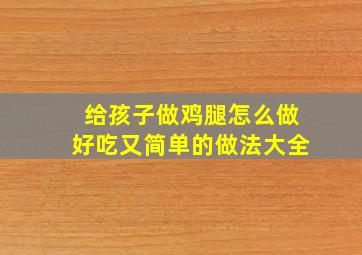 给孩子做鸡腿怎么做好吃又简单的做法大全