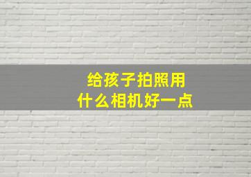 给孩子拍照用什么相机好一点