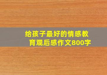 给孩子最好的情感教育观后感作文800字