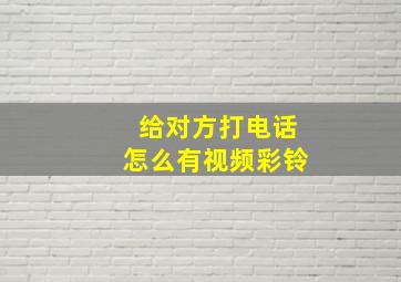 给对方打电话怎么有视频彩铃