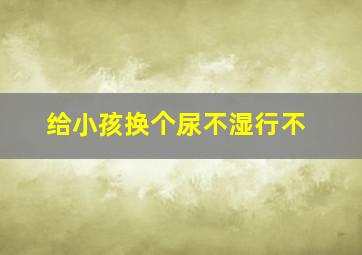 给小孩换个尿不湿行不