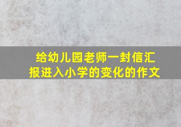 给幼儿园老师一封信汇报进入小学的变化的作文