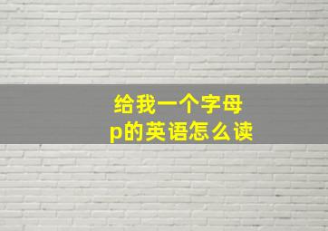 给我一个字母p的英语怎么读